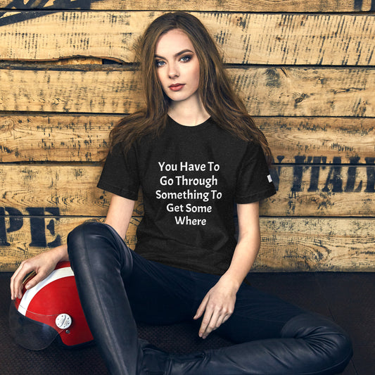 Unisex T-Shirt / You Have To Go Through Something To Get Some Where